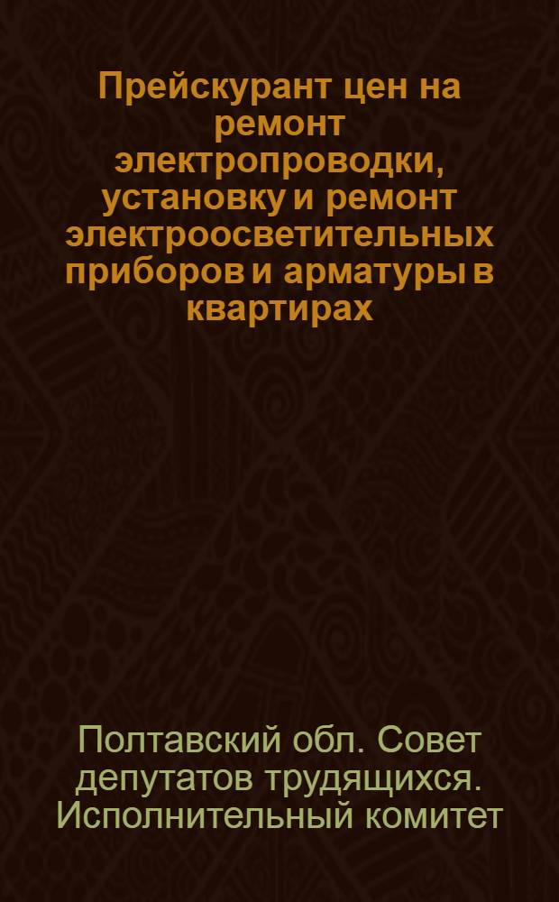 Прейскурант цен на ремонт электропроводки, установку и ремонт электроосветительных приборов и арматуры в квартирах, выполняемый мастерскими Полтавской области : Вводится в действие с 1 июля 1962 г