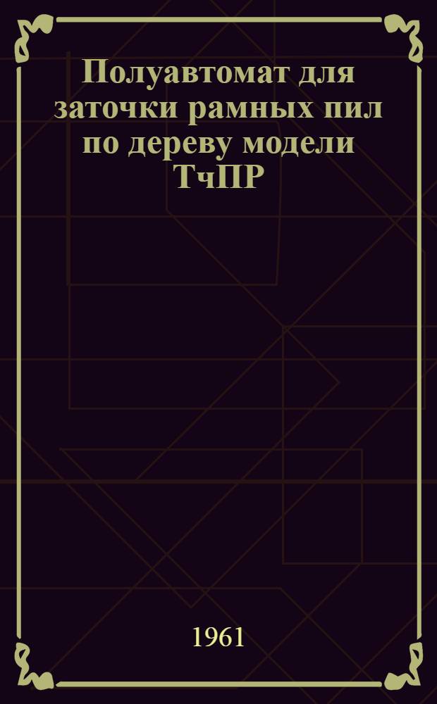 Полуавтомат для заточки рамных пил по дереву модели ТчПР : Руководство к станку