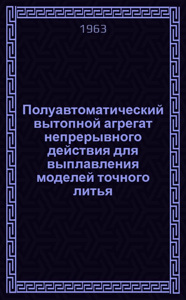 Полуавтоматический вытопной агрегат непрерывного действия для выплавления моделей точного литья : Описание и техн. характеристика