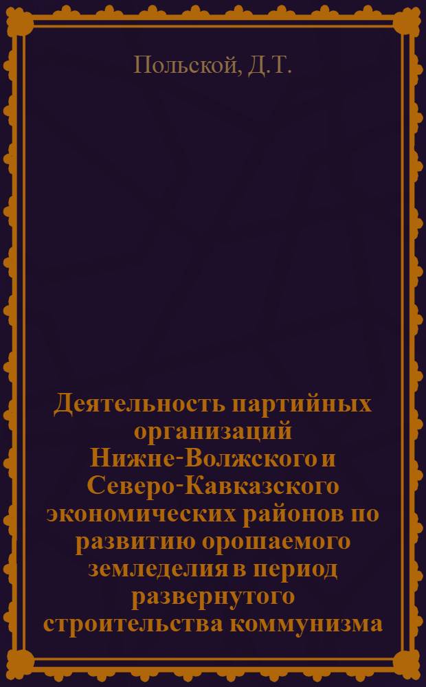 Деятельность партийных организаций Нижне-Волжского и Северо-Кавказского экономических районов по развитию орошаемого земледелия в период развернутого строительства коммунизма : Автореферат дис. на соискание ученой степени кандидата исторических наук
