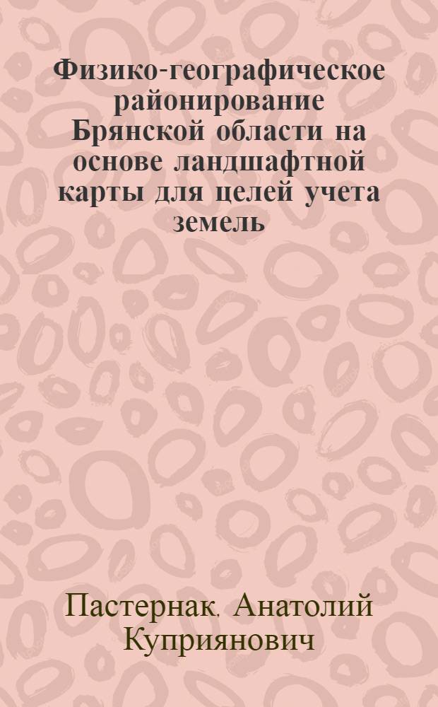 Физико-географическое районирование Брянской области на основе ландшафтной карты для целей учета земель : Автореферат дис. на соискание ученой степени кандидата географических наук