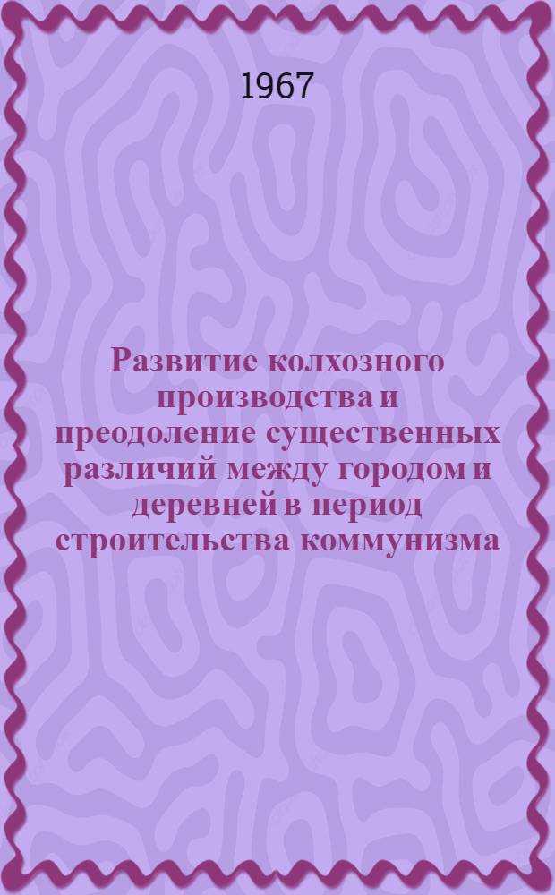 Развитие колхозного производства и преодоление существенных различий между городом и деревней в период строительства коммунизма : Автореферат дис. на соискание ученой степени кандидата экономических наук