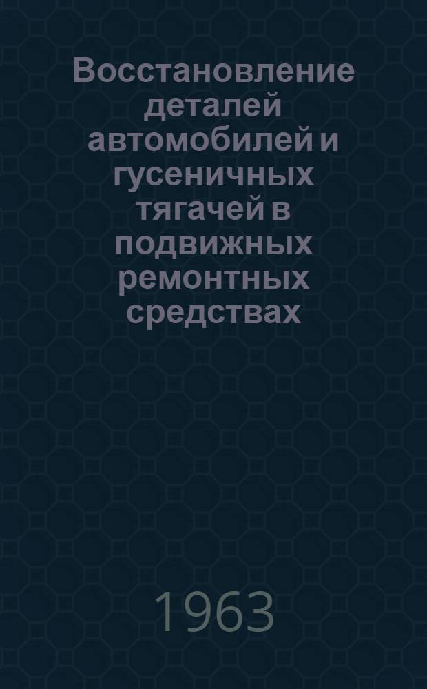 Восстановление деталей автомобилей и гусеничных тягачей в подвижных ремонтных средствах : (Учебное пособие по теме № 3 курса "Ремонт автомобилей и гусеничных тягачей")
