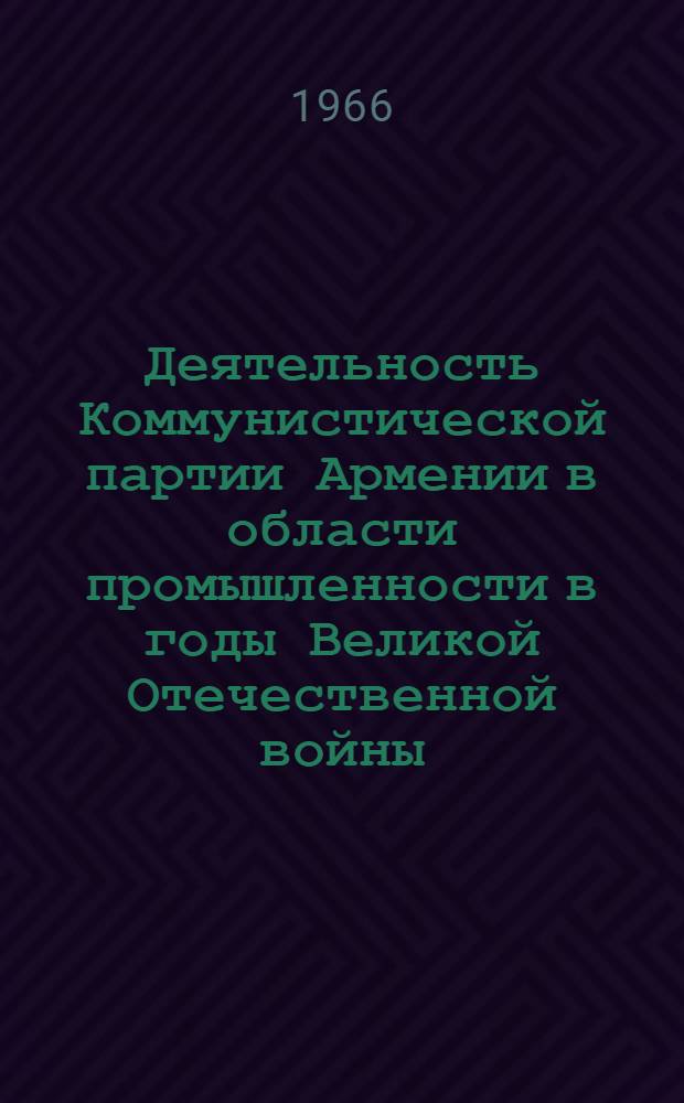 Деятельность Коммунистической партии Армении в области промышленности в годы Великой Отечественной войны (1941-1945 гг.) : Автореферат дис. на соискание учен. степени канд. ист. наук