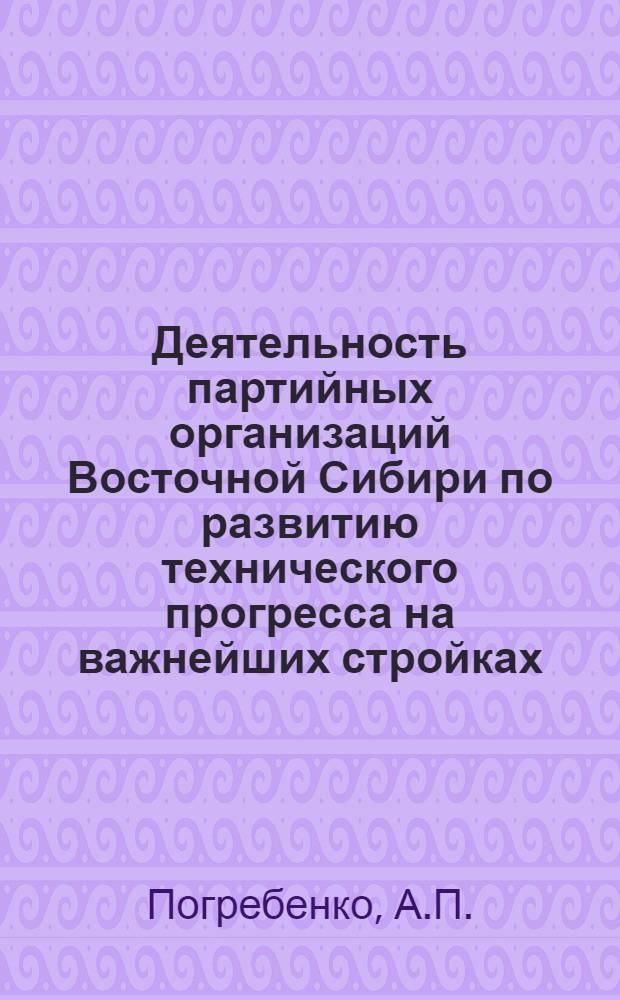 Деятельность партийных организаций Восточной Сибири по развитию технического прогресса на важнейших стройках (1959-1963) : (По материалам Иркут., Чит. обл. и Бурят. АССР) : Автореферат дис. на соискание учен. степени кандидата ист. наук