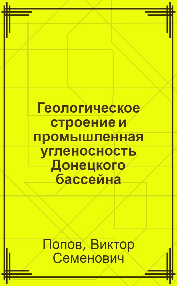 Геологическое строение и промышленная угленосность Донецкого бассейна (в границах большого Донбасса) : Доклад на соискание учен. степени кандидата геол.-минералогич. наук по совокупности опубл. работ