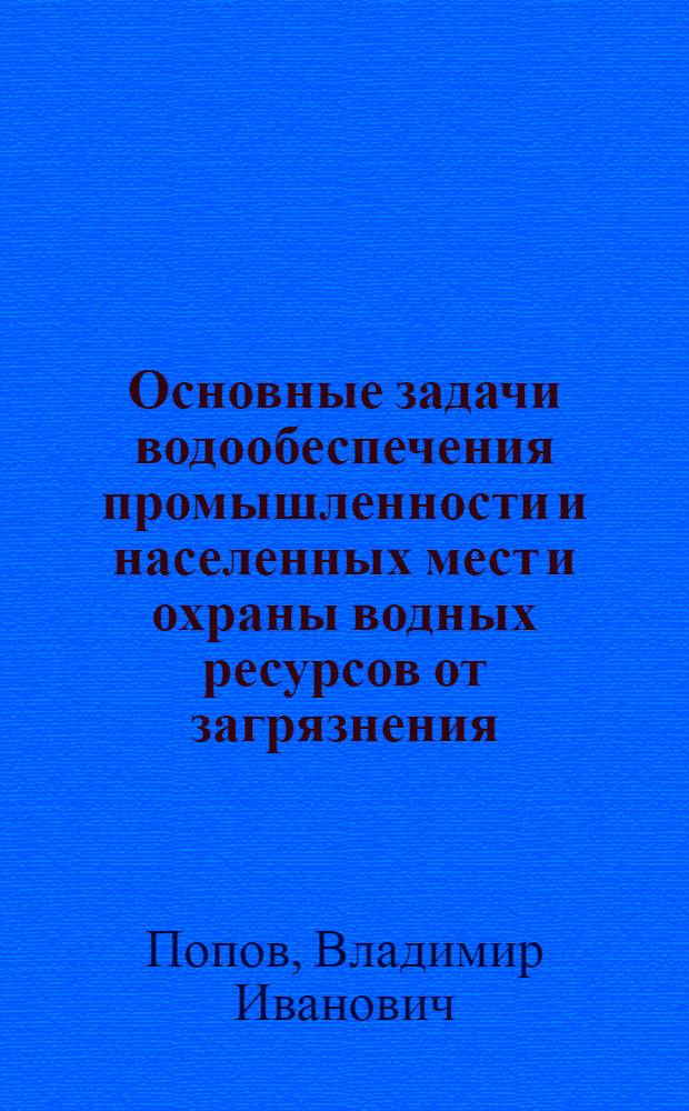 Основные задачи водообеспечения промышленности и населенных мест и охраны водных ресурсов от загрязнения : (Доклад на секции водохозяйственных проблем)