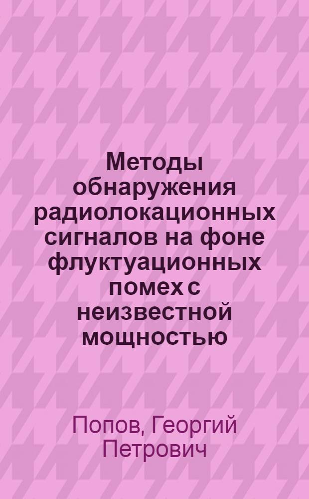 Методы обнаружения радиолокационных сигналов на фоне флуктуационных помех с неизвестной мощностью : Учебное пособие