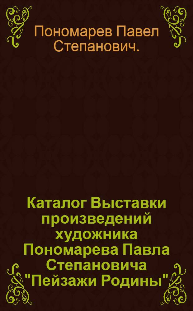 Каталог Выставки произведений художника Пономарева Павла Степановича "Пейзажи Родины"