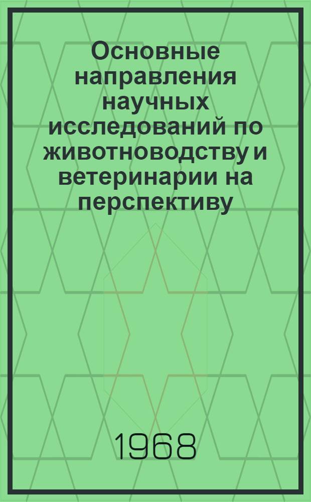Основные направления научных исследований по животноводству и ветеринарии на перспективу (до 1980 года) : Приняты сессией ВАСХНИЛ 17 июля 1968 г