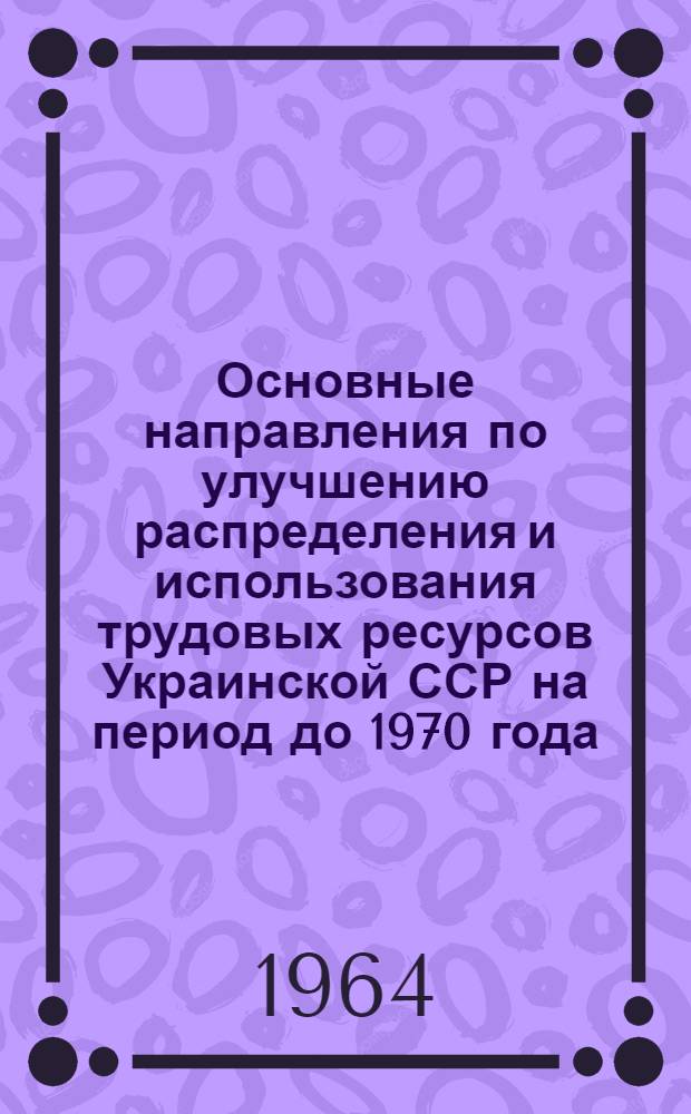 Основные направления по улучшению распределения и использования трудовых ресурсов Украинской ССР на период до 1970 года : Тезисы науч. доклада