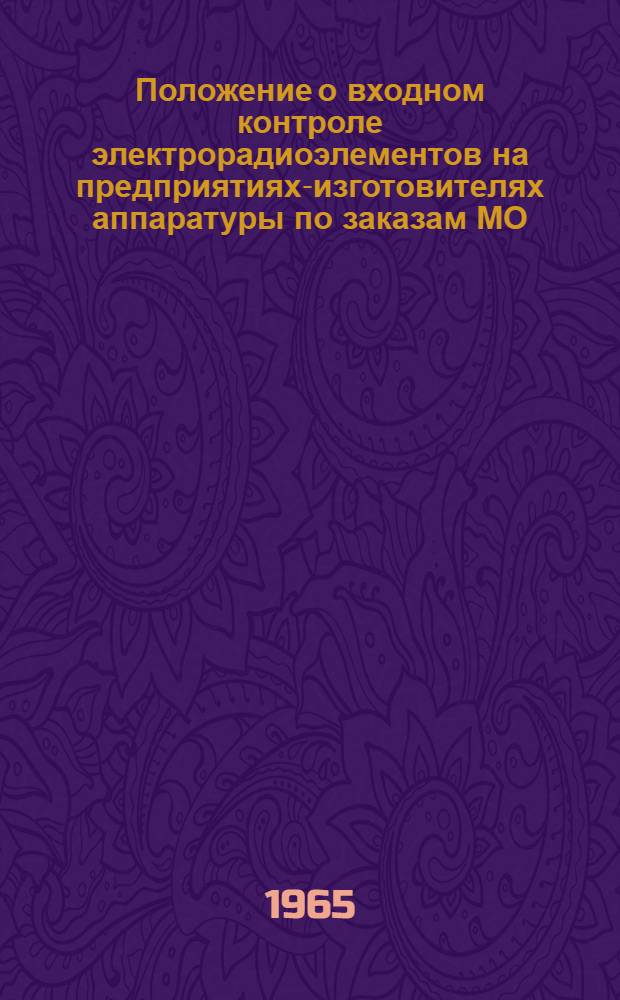 Положение о входном контроле электрорадиоэлементов на предприятиях-изготовителях аппаратуры по заказам МО, о порядке рекламации этих элементов и рассмотрения рекламаций поставщиком электрорадиоэлементов : Утв. СНХ СССР и др. в ноябре 1967 г
