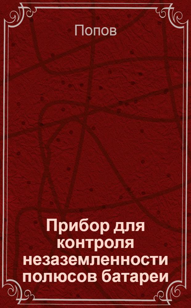 Прибор для контроля незаземленности полюсов батареи : Предложение ст. электромеханика СЦБ Лиховск. дистанции сигнализации и связи Юго-Вост. ж. д. тов. Переверткина,И.И. : Информ.-техн. письмо