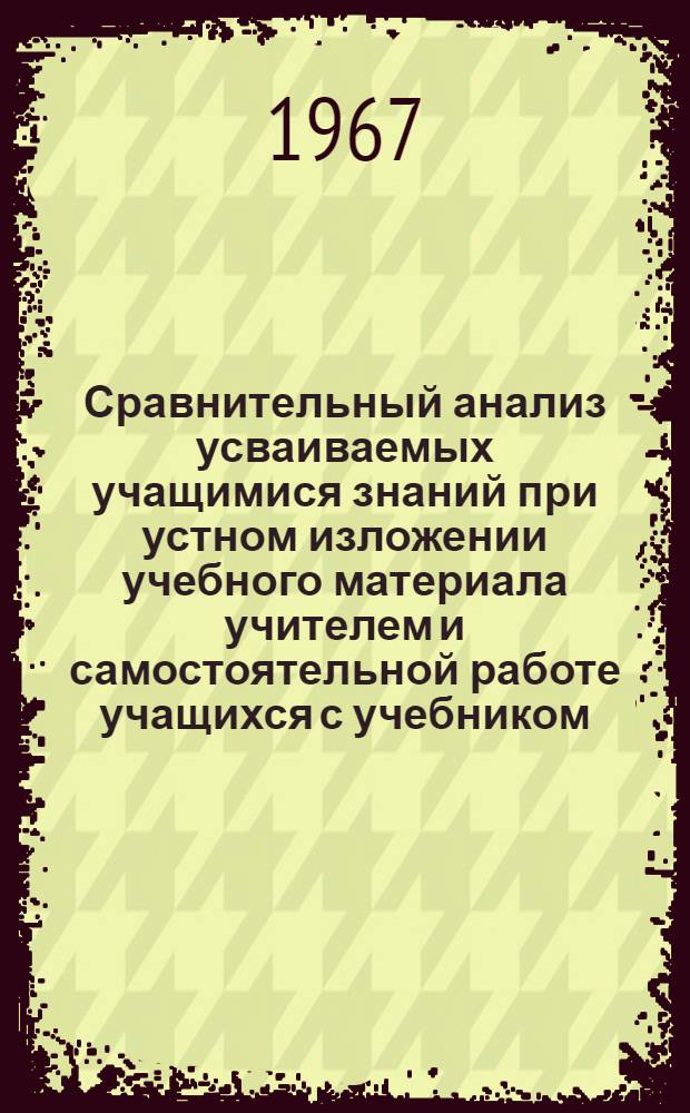 Сравнительный анализ усваиваемых учащимися знаний при устном изложении учебного материала учителем и самостоятельной работе учащихся с учебником : Автореферат дис. на соискание ученой степени кандидата педагогических наук