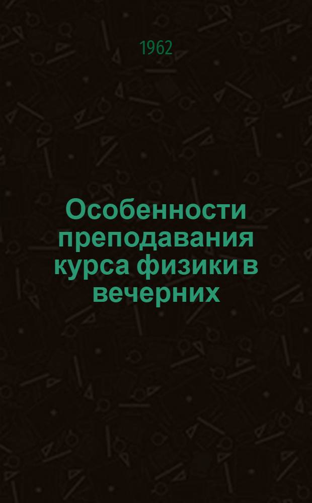 Особенности преподавания курса физики в вечерних (сменных) школах с преобладанием учащихся, занятых в электротехнической промышленности : Автореферат дис. на соискание ученой степени кандидата педагогических наук по методике физики