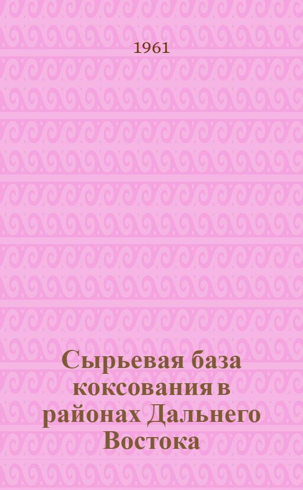 Сырьевая база коксования в районах Дальнего Востока : (Доклад на Секции черной металлургии Конференции по развитию производит. сил Дальнего Востока)