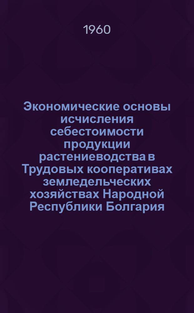 Экономические основы исчисления себестоимости продукции растениеводства в Трудовых кооперативах земледельческих хозяйствах Народной Республики Болгария : Автореферат дис. на соискание учен. степени кандидата экон. наук