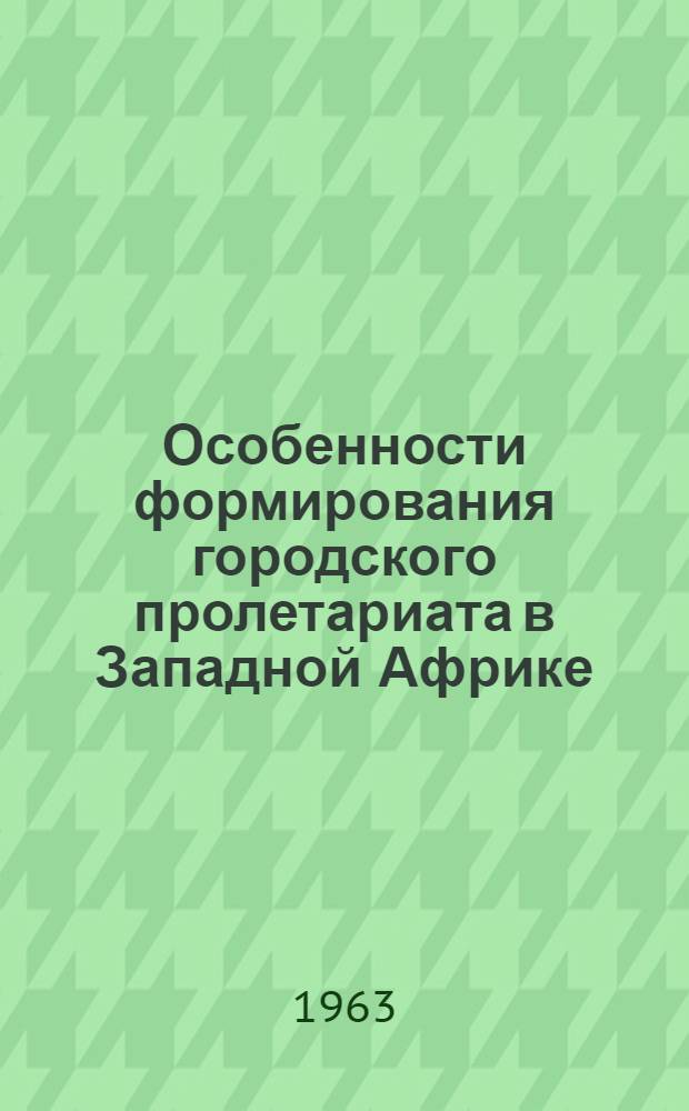 Особенности формирования городского пролетариата в Западной Африке : На соискание учен. степени кандидата экон. наук