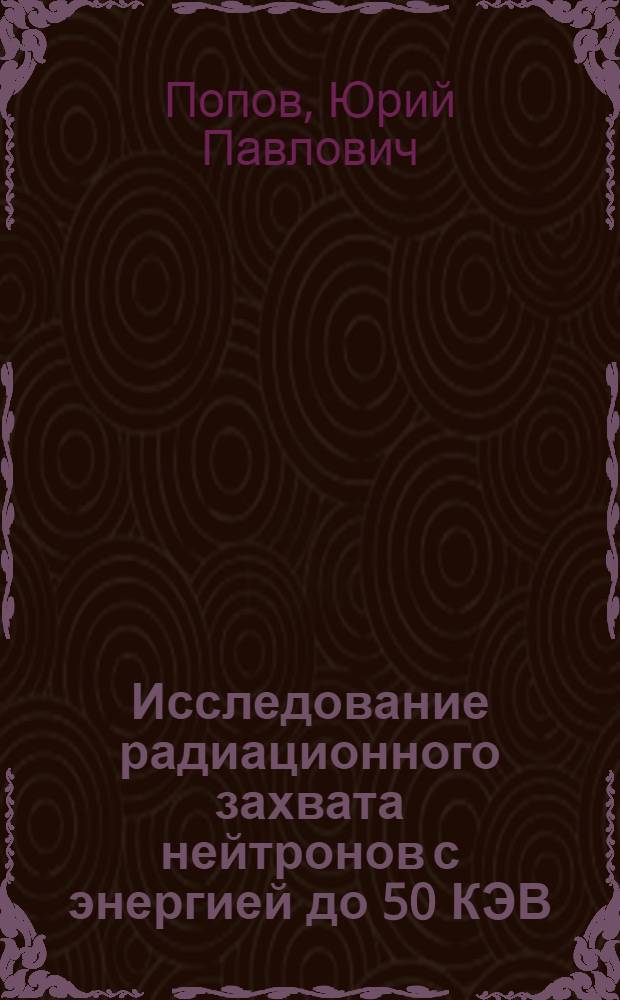 Исследование радиационного захвата нейтронов с энергией до 50 КЭВ : Автореферат дис. на соискание учен. степени кандидата физ.-мат. наук : 1143
