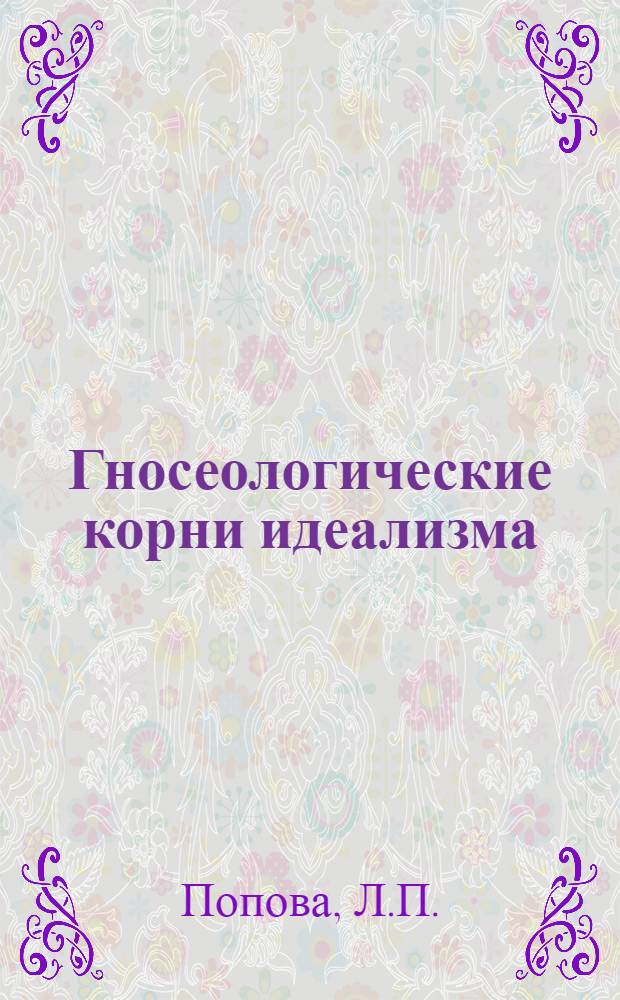 Гносеологические корни идеализма : Автореферат дис. на соискание ученой степени кандидата философских наук