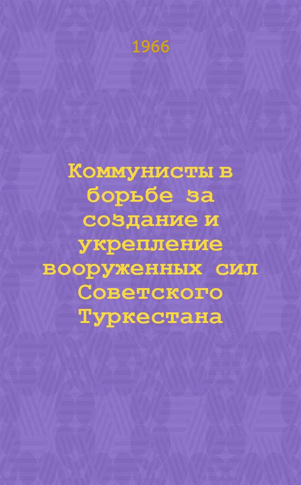 Коммунисты в борьбе за создание и укрепление вооруженных сил Советского Туркестана (конец 1917-1919 гг.) : Автореферат дис. на соискание ученой степени кандидата исторических наук