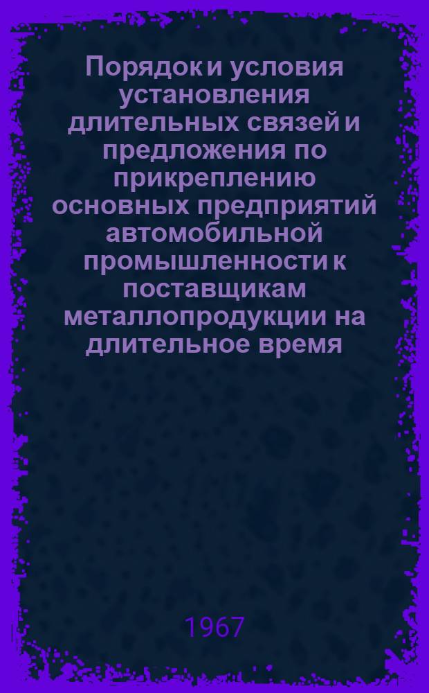 Порядок и условия установления длительных связей и предложения по прикреплению основных предприятий автомобильной промышленности к поставщикам металлопродукции на длительное время : Проект