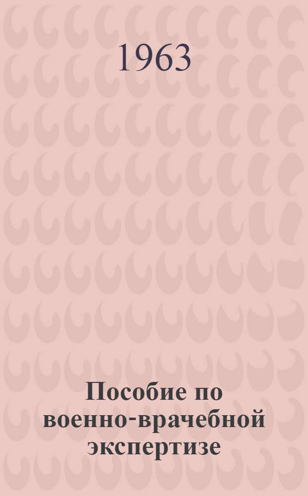 Пособие по военно-врачебной экспертизе : Утв. Центр. воен.-мед. упр. МО СССР 4/III 1963 г.