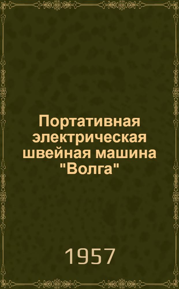 Портативная электрическая швейная машина "Волга" : Модель МЗ-К с комбинированным приводом и ее модификации МЗ- и МЗ-Р : Руководство по уходу и обслуживанию