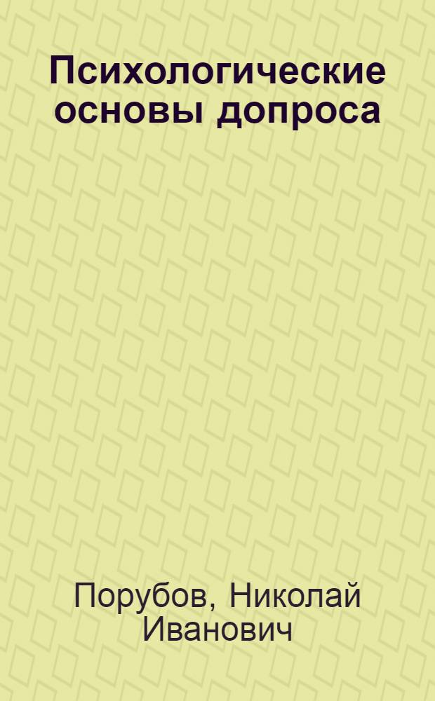 Психологические основы допроса : В помощь следователю и оперативному работнику