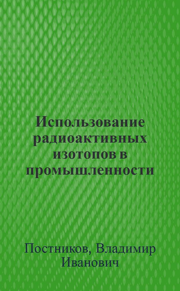 Использование радиоактивных изотопов в промышленности : (По материалам Всесоюз. конференции, Москва, апрель, 1957 г.)