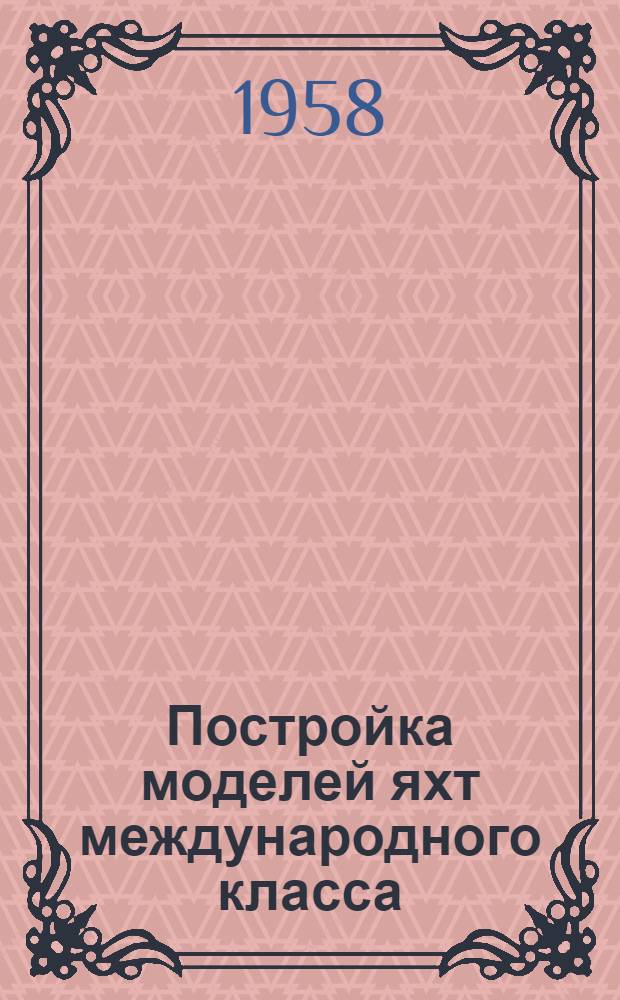 Постройка моделей яхт международного класса : Консультация Центр. лаборатории морского моделизма ДОСААФ СССР