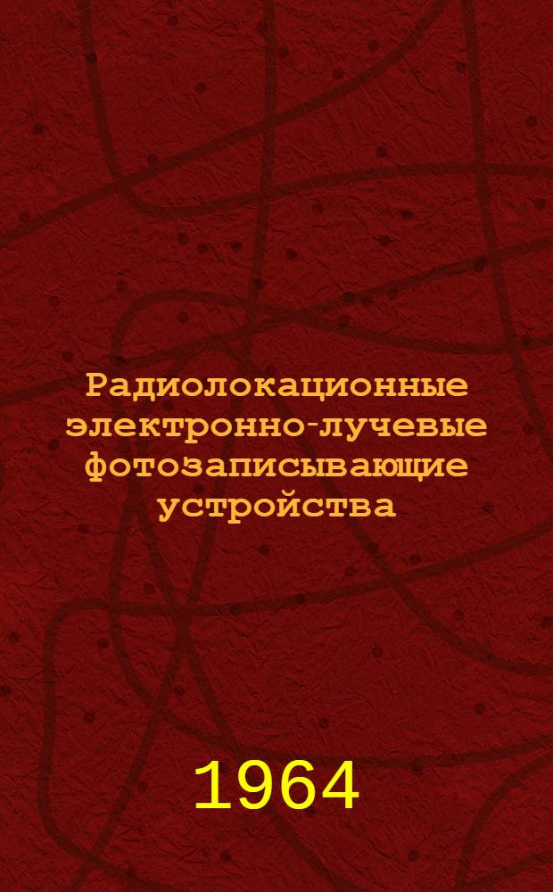 Радиолокационные электронно-лучевые фотозаписывающие устройства : Отеч., иностр. литература и патенты выборочно за 1959-1964 гг. (1 кв.)