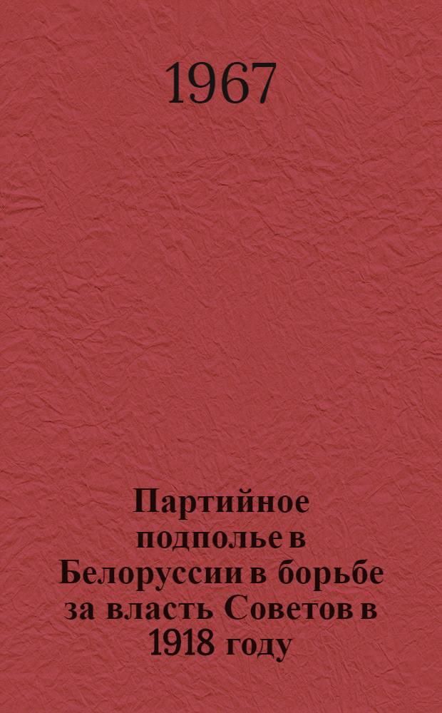 Партийное подполье в Белоруссии в борьбе за власть Советов в 1918 году : Автореферат дис. на соискание ученой степени доктора исторических наук