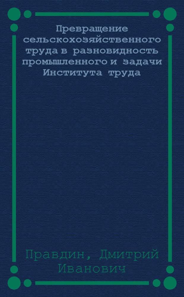 Превращение сельскохозяйственного труда в разновидность промышленного и задачи Института труда : (Доклад)