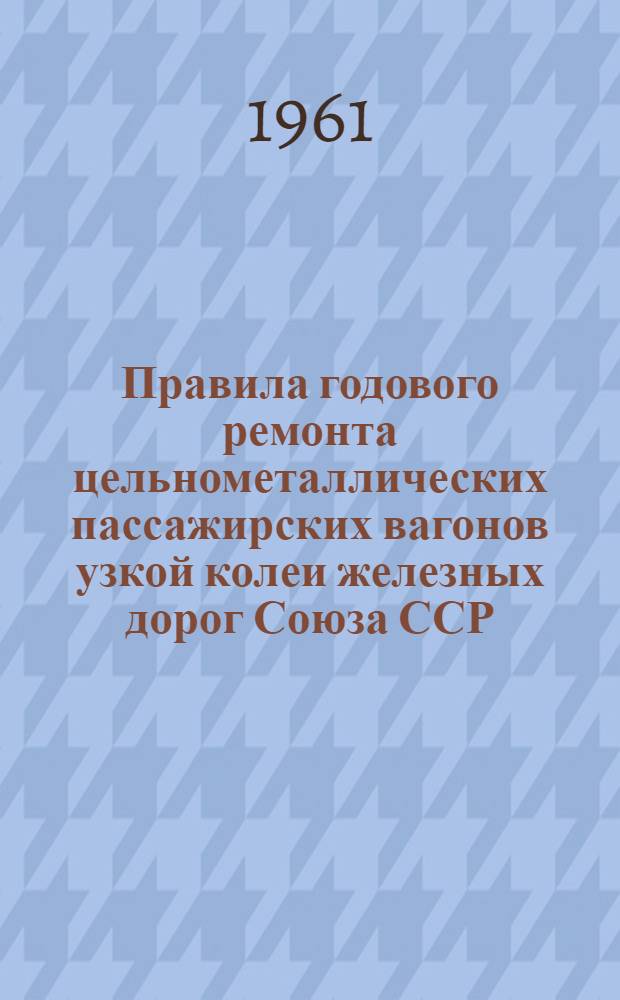 Правила годового ремонта цельнометаллических пассажирских вагонов узкой колеи железных дорог Союза ССР : Утв. 11/V 1961 г.