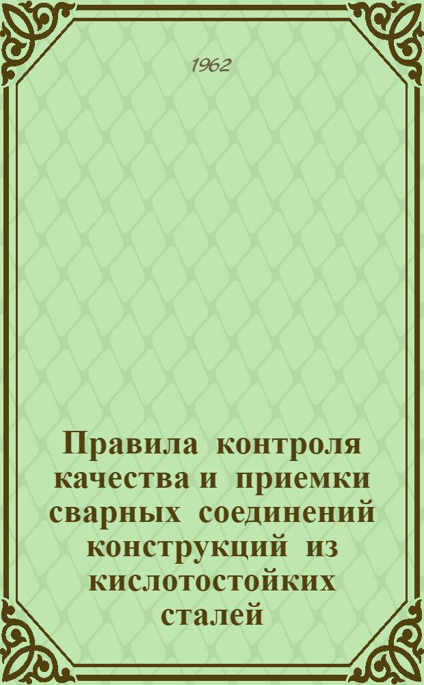 Правила контроля качества и приемки сварных соединений конструкций из кислотостойких сталей : № ПК-010-60 : Утв. 29 июня 1960 г