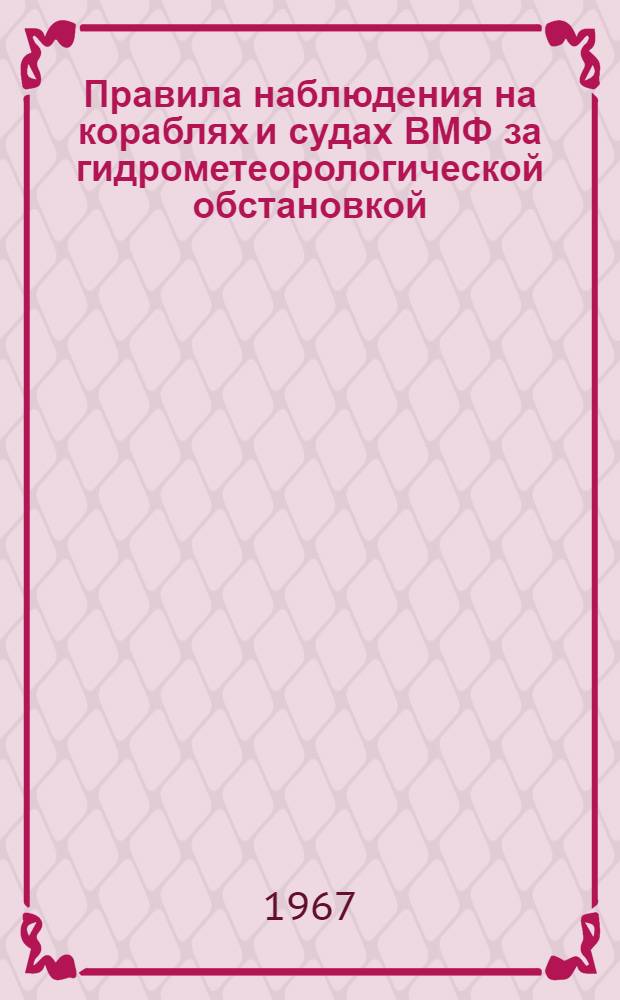 Правила наблюдения на кораблях и судах ВМФ за гидрометеорологической обстановкой (ПНГМО-К-67) : Утв. Упр. Главнокомандующего ВМФ 9/XII 1966 г.