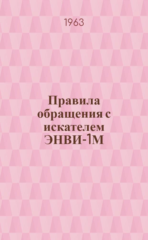 Правила обращения с искателем ЭНВИ-1М : (ПМС № Г-193, 1963 г.)