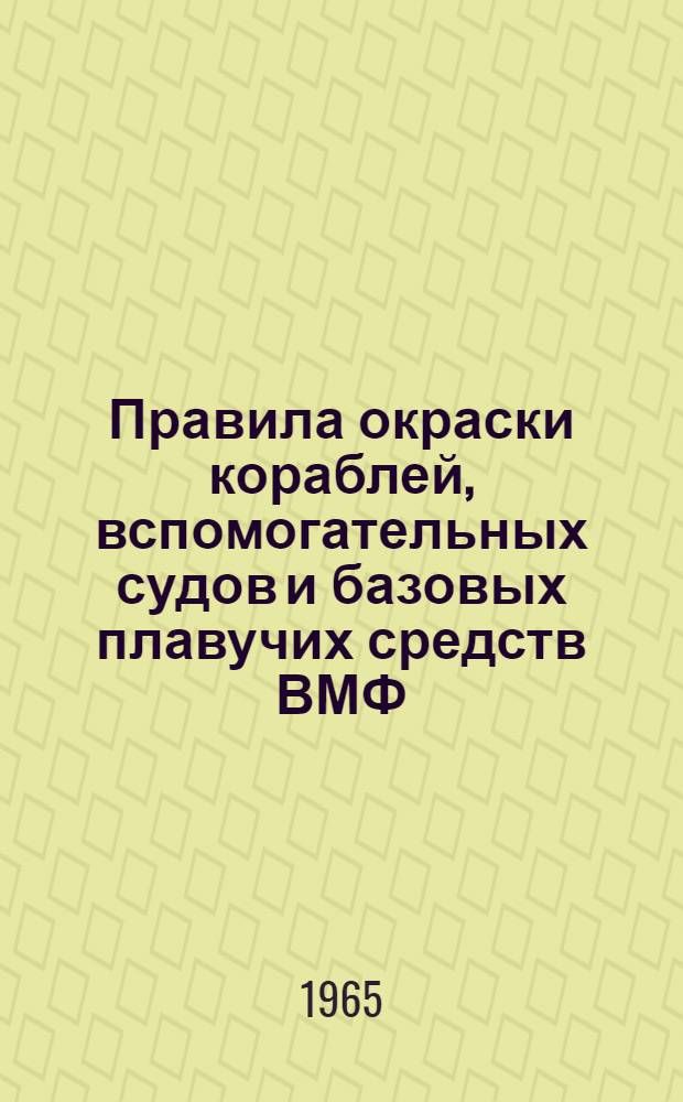 Правила окраски кораблей, вспомогательных судов и базовых плавучих средств ВМФ : Утв. Главнокомандующим ВМФ 21/III 1964 г