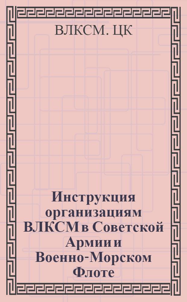 Инструкция организациям ВЛКСМ в Советской Армии и Военно-Морском Флоте : Утв. ЦК ВЛКСМ 1958 г.