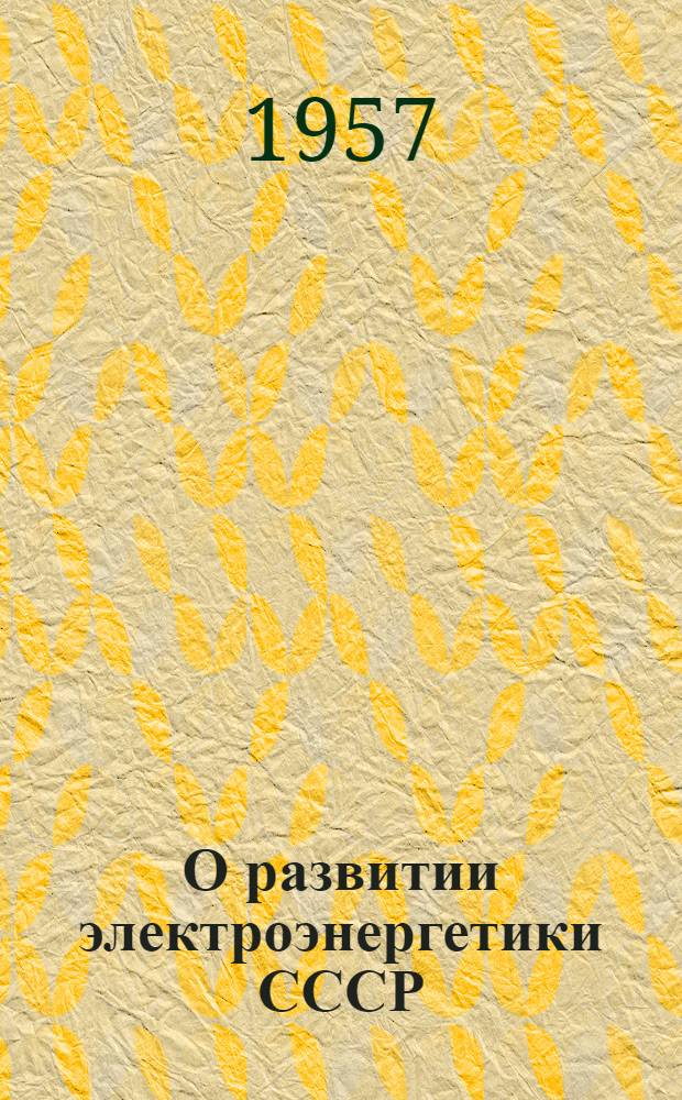 О развитии электроэнергетики СССР : Доклад на II секционное заседание Мировой энергет. конференции, Белград 5-11 июня 1957 г