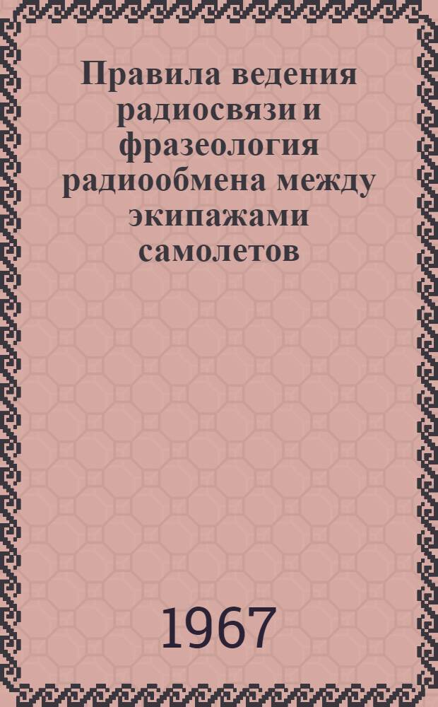 Правила ведения радиосвязи и фразеология радиообмена между экипажами самолетов (вертолетов) и диспетчерами службы движения гражданской авиации СССР : Введ... 10/VII 1967 г