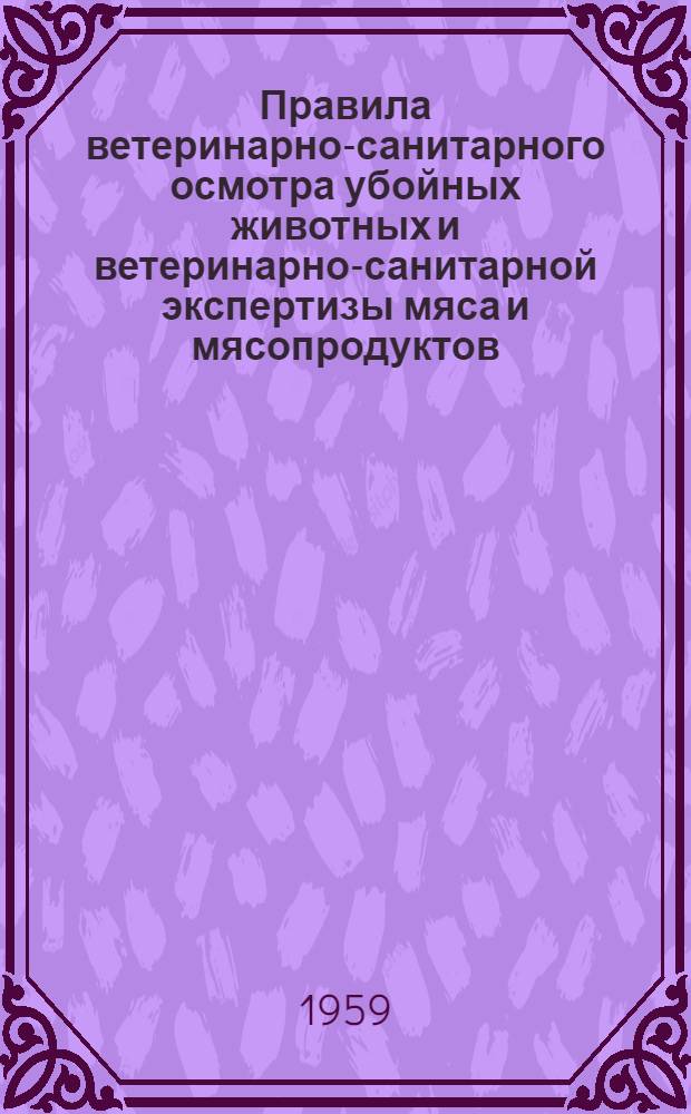 Правила ветеринарно-санитарного осмотра убойных животных и ветеринарно-санитарной экспертизы мяса и мясопродуктов : Утв. Гл. упр. ветеринарии М-ва с.-х. СССР 10/II 1959 г