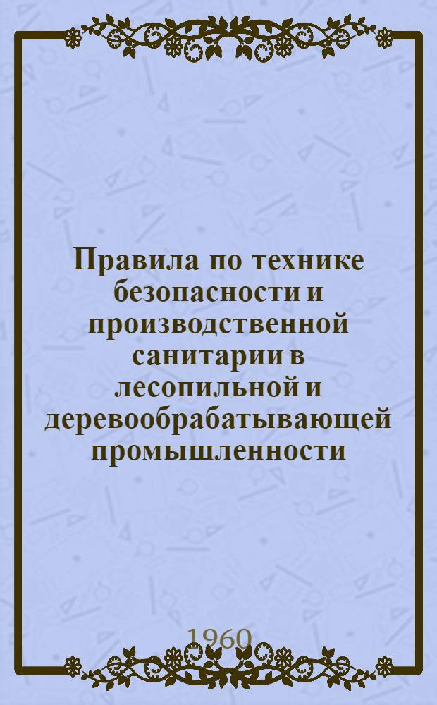 Правила по технике безопасности и производственной санитарии в лесопильной и деревообрабатывающей промышленности (извлечения) : Утв. М-вом лесн. пром-сти СССР и ЦК Профсоюза рабочих деревообрабатывающей пром-сти