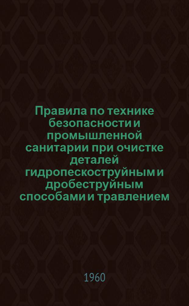 Правила по технике безопасности и промышленной санитарии при очистке деталей гидропескоструйным и дробеструйным способами и травлением : Утв. президиумом ЦК Профсоюза рабочих авиац. и оборонной пром-сти