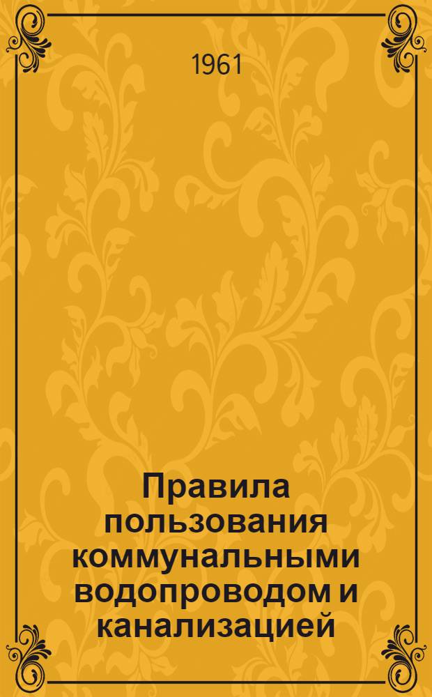Правила пользования коммунальными водопроводом и канализацией : Утв. 9/VIII 1960 г