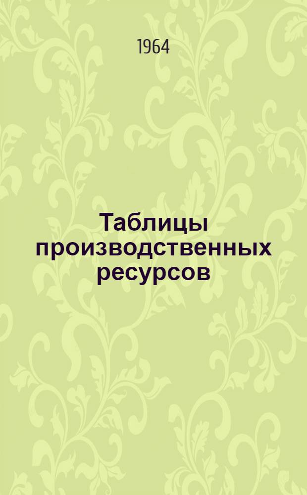 Таблицы производственных ресурсов : (В ценах и нормах, действующих на 1/I 1964 года)