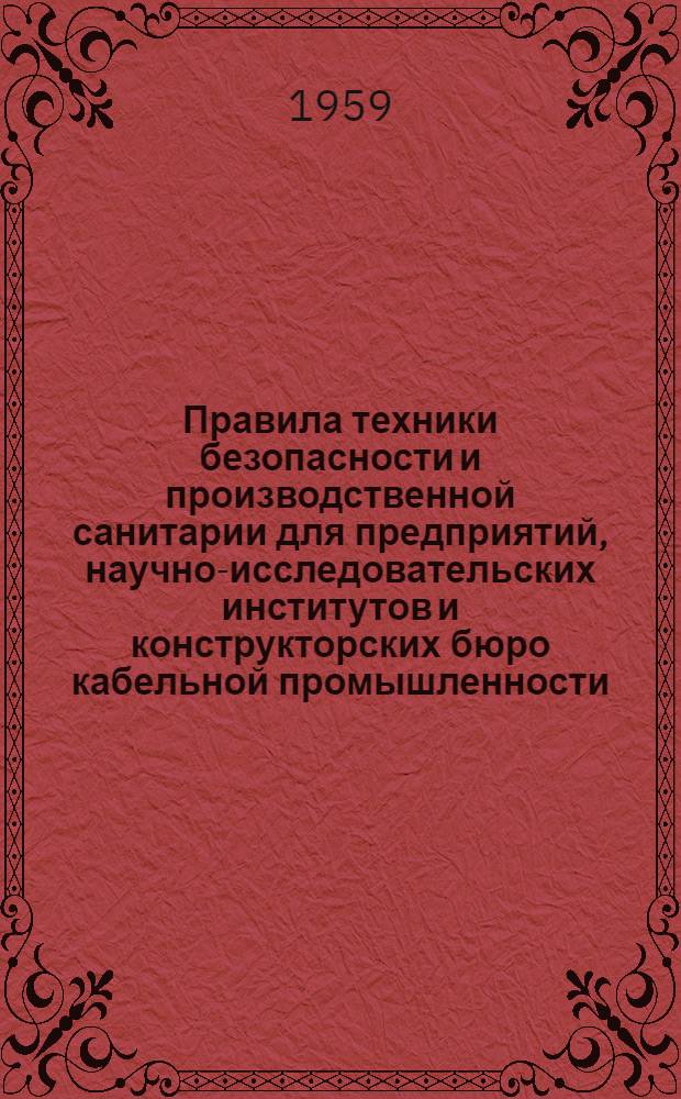 Правила техники безопасности и производственной санитарии для предприятий, научно-исследовательских институтов и конструкторских бюро кабельной промышленности : Утв. Президиумом ЦК Профсоюза рабочих электростанций и электропром-сти 24/IX 1959 г.