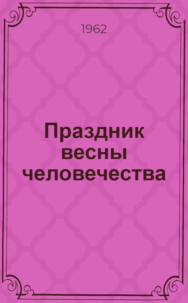 Праздник весны человечества : Материал к 1 Мая - в помощь пропагандистам и агитаторам