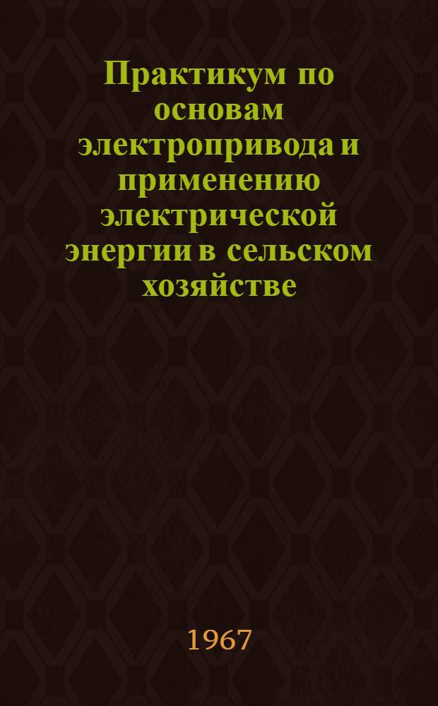 Практикум по основам электропривода и применению электрической энергии в сельском хозяйстве : Для фак. механизации сел. хоз-ва